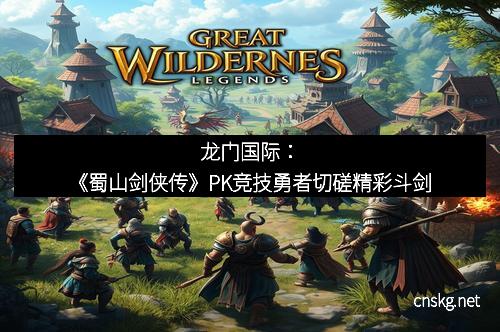 龙门国际：《蜀山剑侠传》PK竞技勇者切磋精彩斗剑